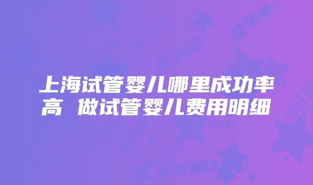 上海试管婴儿哪里成功率高 做试管婴儿费用明细