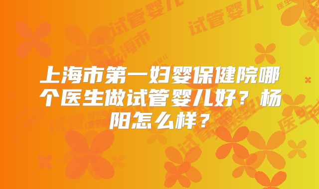 上海市第一妇婴保健院哪个医生做试管婴儿好？杨阳怎么样？