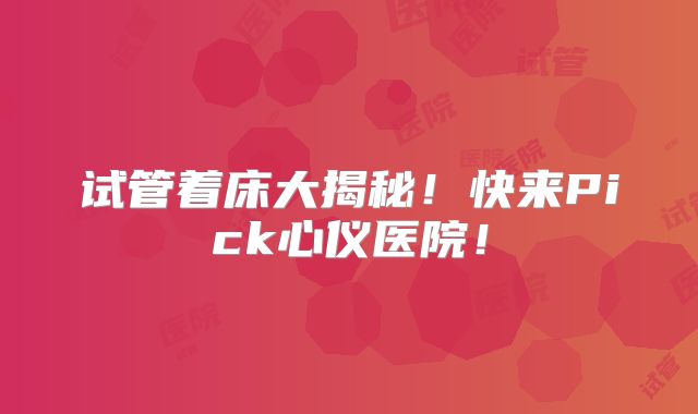 试管着床大揭秘！快来Pick心仪医院！