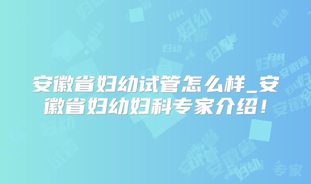 安徽省妇幼试管怎么样_安徽省妇幼妇科专家介绍！
