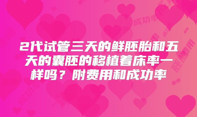 2代试管三天的鲜胚胎和五天的囊胚的移植着床率一样吗？附费用和成功率