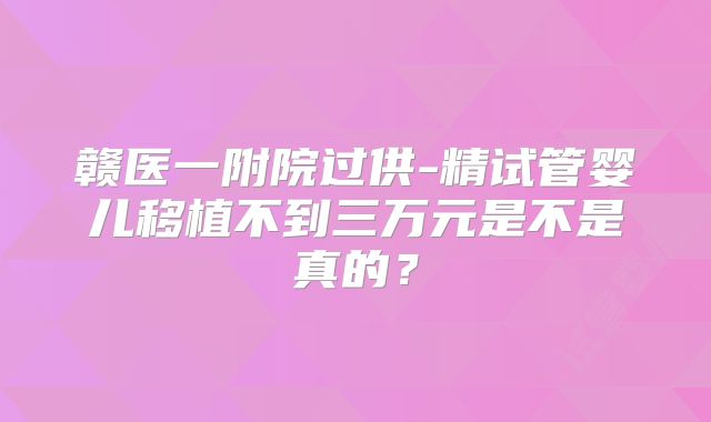赣医一附院过供-精试管婴儿移植不到三万元是不是真的？