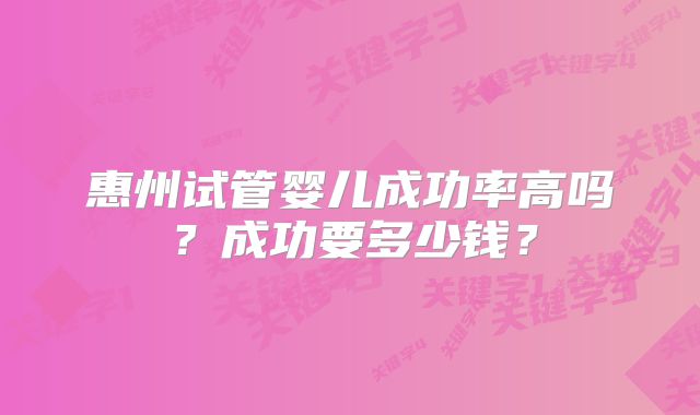 惠州试管婴儿成功率高吗？成功要多少钱？