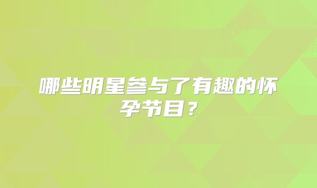 哪些明星参与了有趣的怀孕节目？