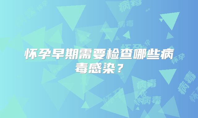 怀孕早期需要检查哪些病毒感染？