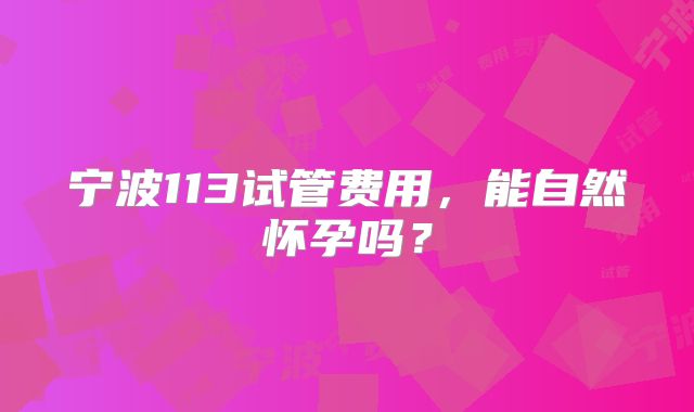 宁波113试管费用，能自然怀孕吗？