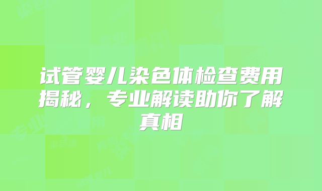 试管婴儿染色体检查费用揭秘，专业解读助你了解真相
