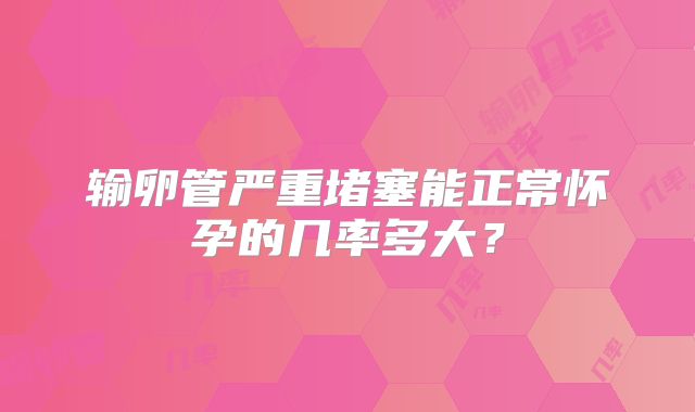 输卵管严重堵塞能正常怀孕的几率多大?