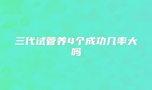 三代试管养4个成功几率大吗