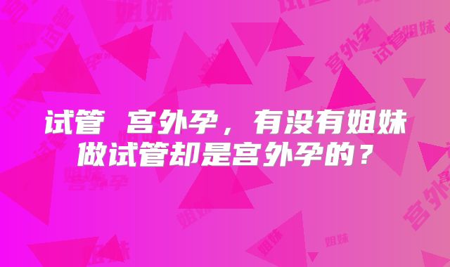试管 宫外孕，有没有姐妹做试管却是宫外孕的？