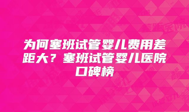 为何塞班试管婴儿费用差距大？塞班试管婴儿医院口碑榜