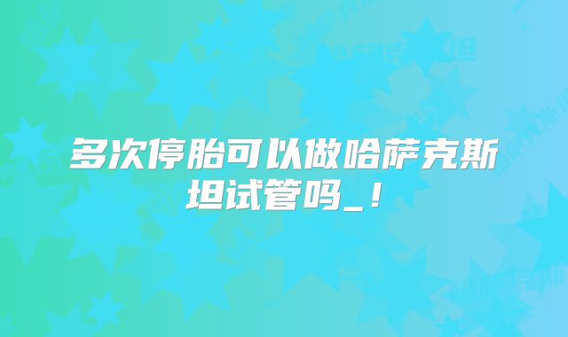多次停胎可以做哈萨克斯坦试管吗_！