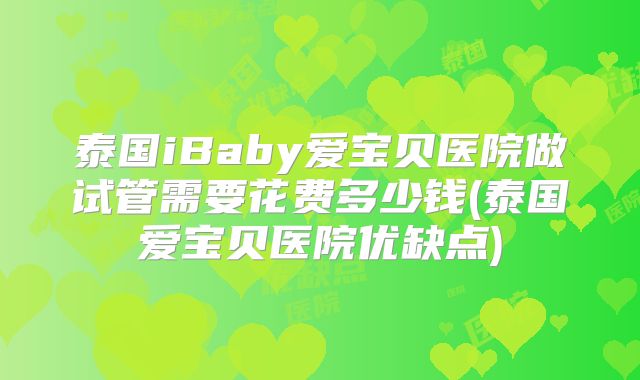泰国iBaby爱宝贝医院做试管需要花费多少钱(泰国爱宝贝医院优缺点)