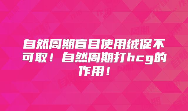 自然周期盲目使用绒促不可取！自然周期打hcg的作用！