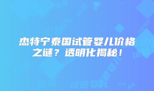 杰特宁泰国试管婴儿价格之谜?透明化揭秘!