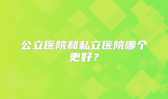 公立医院和私立医院哪个更好？