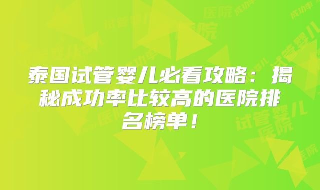 泰国试管婴儿必看攻略：揭秘成功率比较高的医院排名榜单！