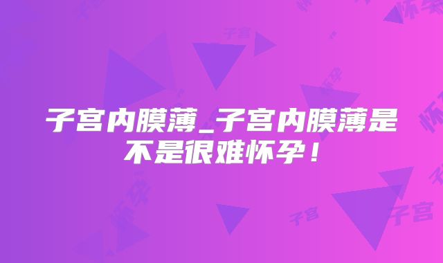 子宫内膜薄_子宫内膜薄是不是很难怀孕!