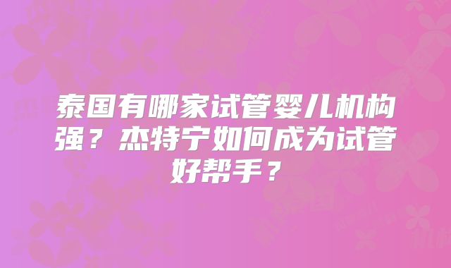 泰国有哪家试管婴儿机构强？杰特宁如何成为试管好帮手？