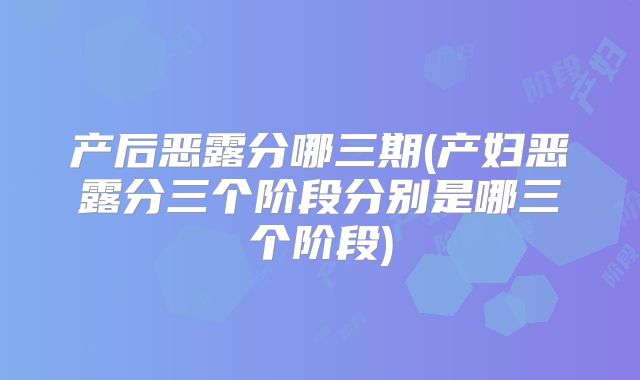 产后恶露分哪三期(产妇恶露分三个阶段分别是哪三个阶段)
