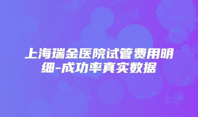 上海瑞金医院试管费用明细-成功率真实数据