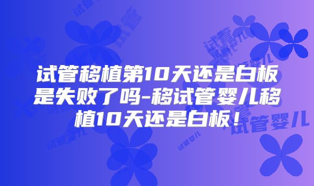 试管移植第10天还是白板是失败了吗-移试管婴儿移植10天还是白板！