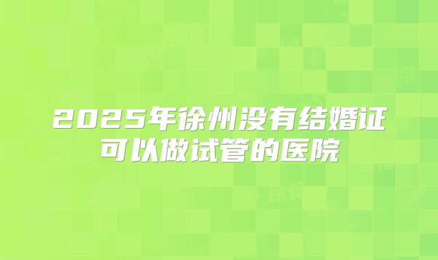 2025年徐州没有结婚证可以做试管的医院