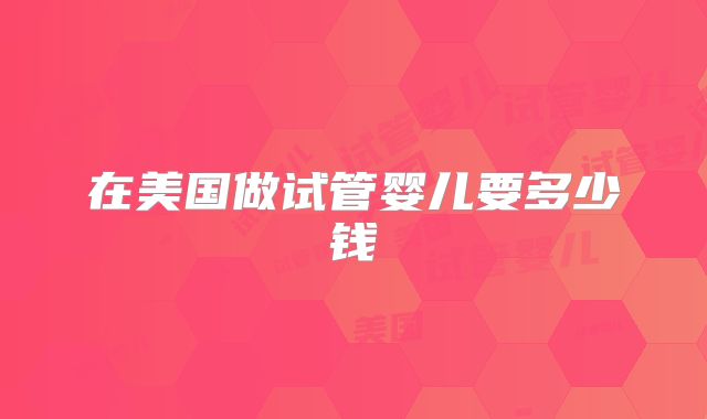 在美国做试管婴儿要多少钱