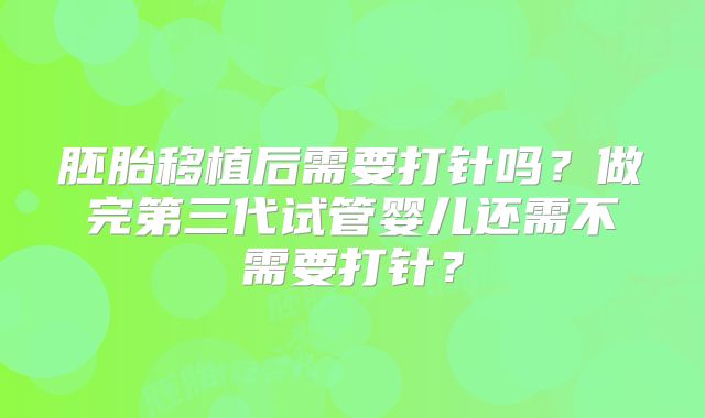 胚胎移植后需要打针吗?做完第三代试管婴儿还需不需要打针?