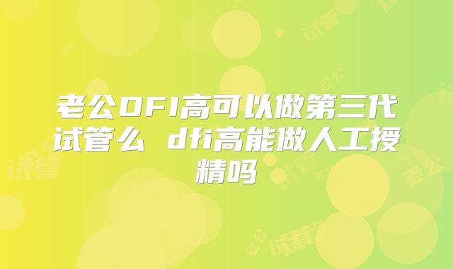 老公DFI高可以做第三代试管么 dfi高能做人工授精吗