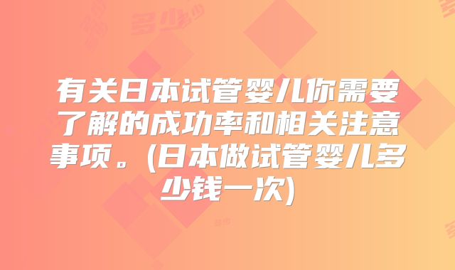 有关日本试管婴儿你需要了解的成功率和相关注意事项。(日本做试管婴儿多少钱一次)