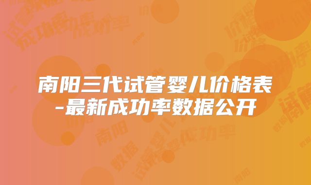 南阳三代试管婴儿价格表-最新成功率数据公开