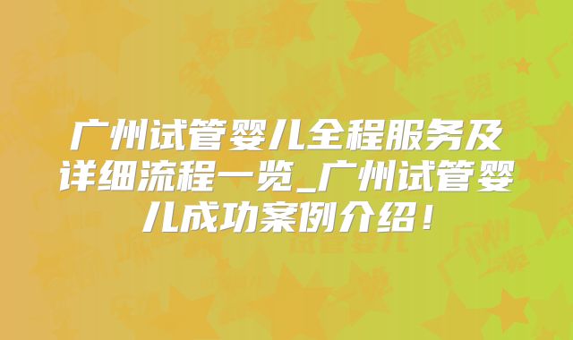 广州试管婴儿全程服务及详细流程一览_广州试管婴儿成功案例介绍！