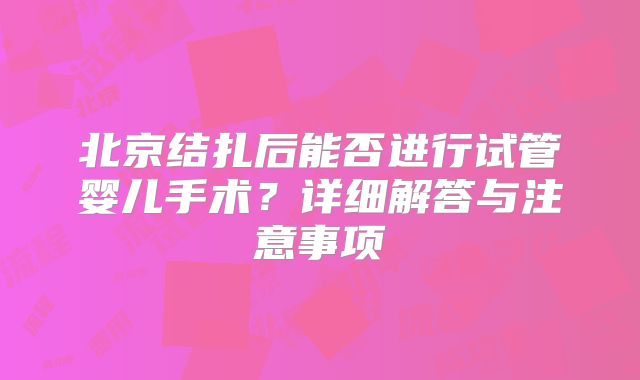 北京结扎后能否进行试管婴儿手术？详细解答与注意事项