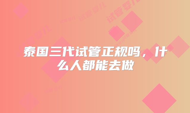 泰国三代试管正规吗，什么人都能去做