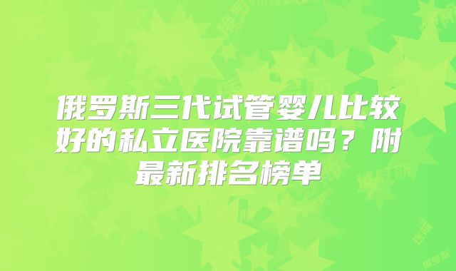 俄罗斯三代试管婴儿比较好的私立医院靠谱吗？附最新排名榜单