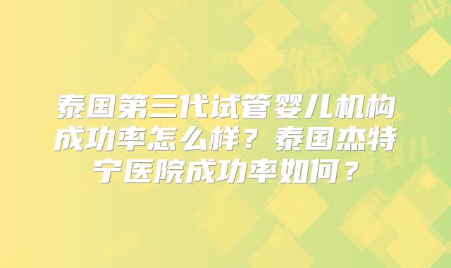泰国第三代试管婴儿机构成功率怎么样？泰国杰特宁医院成功率如何？
