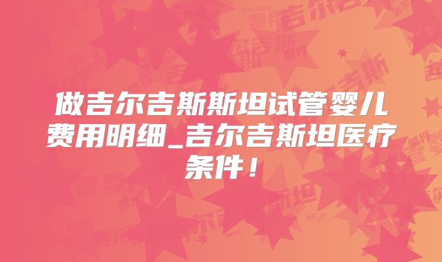 做吉尔吉斯斯坦试管婴儿费用明细_吉尔吉斯坦医疗条件！