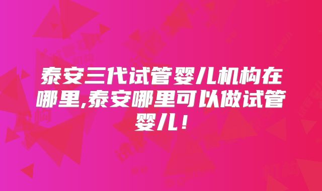 泰安三代试管婴儿机构在哪里,泰安哪里可以做试管婴儿！