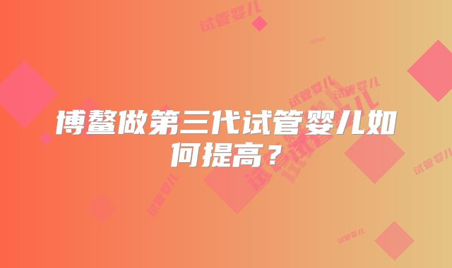 博鳌做第三代试管婴儿如何提高？