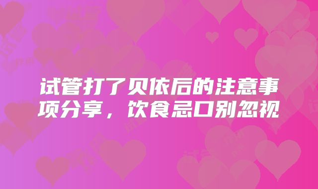 试管打了贝依后的注意事项分享，饮食忌口别忽视