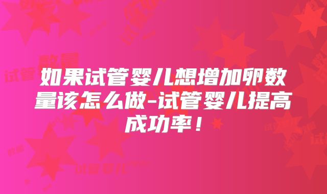 如果试管婴儿想增加卵数量该怎么做-试管婴儿提高成功率！