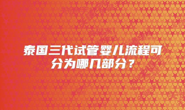 泰国三代试管婴儿流程可分为哪几部分?