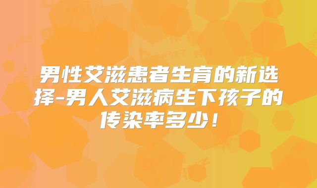 男性艾滋患者生育的新选择-男人艾滋病生下孩子的传染率多少！