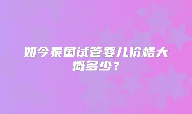 如今泰国试管婴儿价格大概多少?