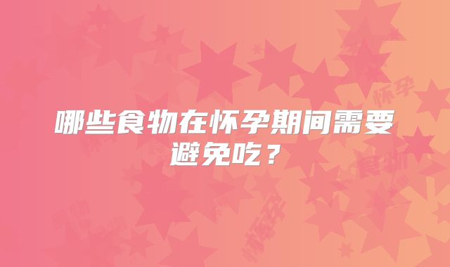 哪些食物在怀孕期间需要避免吃?