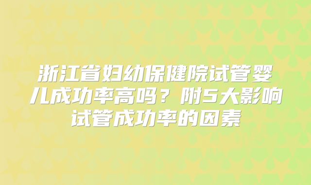 浙江省妇幼保健院试管婴儿成功率高吗?附5大影响试管成功率的因素