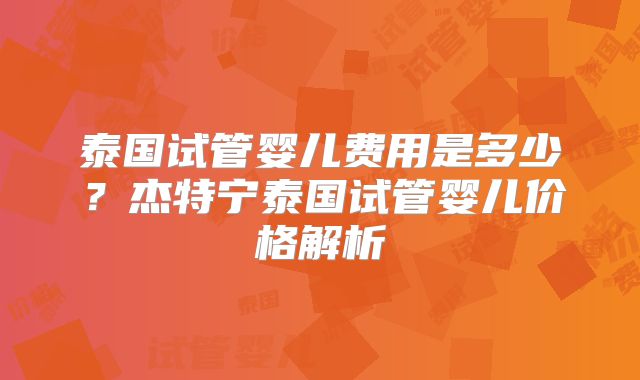 泰国试管婴儿费用是多少？杰特宁泰国试管婴儿价格解析