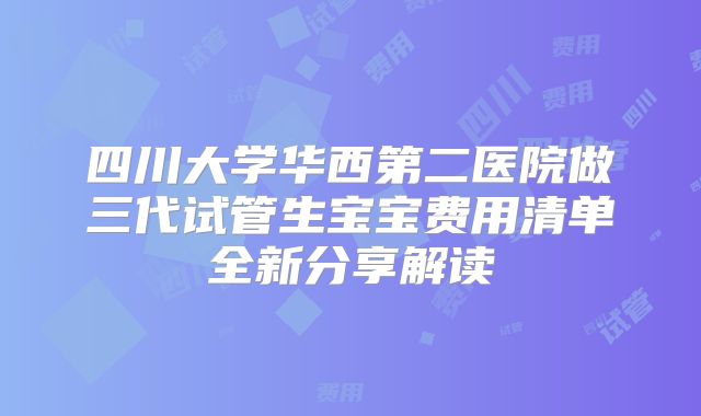 四川大学华西第二医院做三代试管生宝宝费用清单全新分享解读