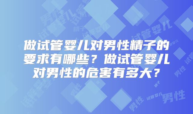做试管婴儿对男性精子的要求有哪些?做试管婴儿对男性的危害有多大?